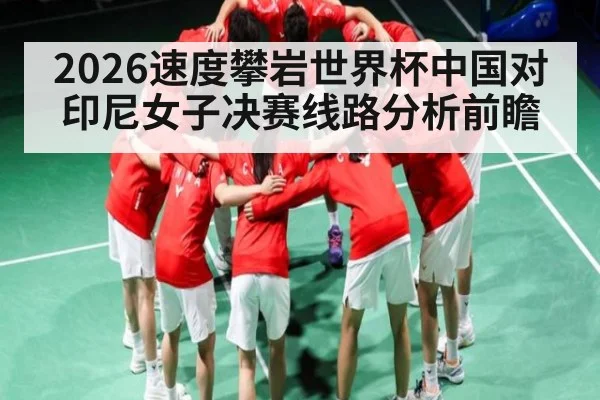 2026速度攀岩世界杯中国对印尼女子决赛线路分析前瞻